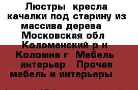 Люстры, кресла качалки под старину из массива дерева. - Московская обл., Коломенский р-н, Коломна г. Мебель, интерьер » Прочая мебель и интерьеры   